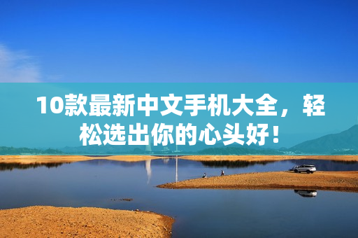 10款最新中文手机大全，轻松选出你的心头好！