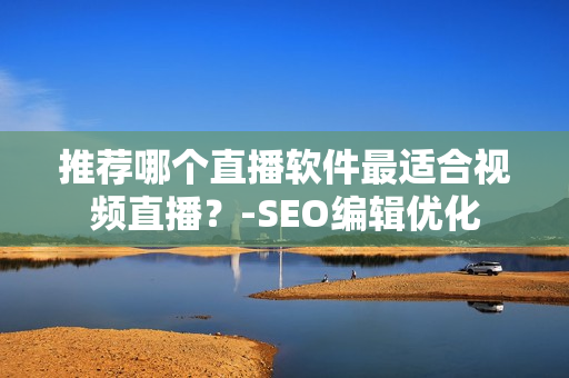 推荐哪个直播软件最适合视频直播？-SEO编辑优化