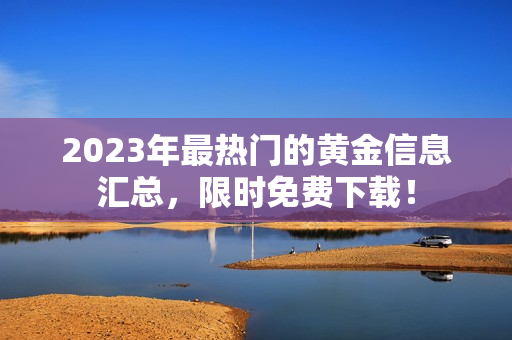 2023年最热门的黄金信息汇总，限时免费下载！