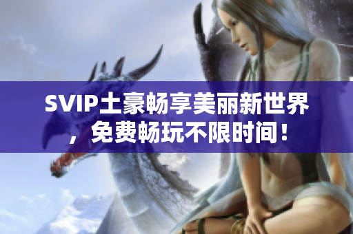 SVIP土豪畅享美丽新世界，免费畅玩不限时间！