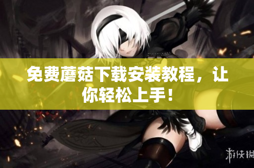 免费蘑菇下载安装教程，让你轻松上手！
