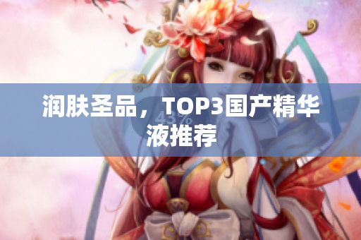 润肤圣品，TOP3国产精华液推荐