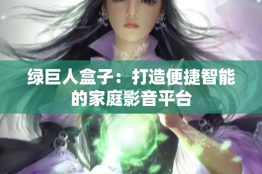 绿巨人盒子：打造便捷智能的家庭影音平台