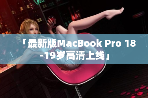 「最新版MacBook Pro 18-19岁高清上线」