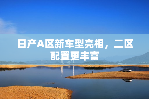 日产A区新车型亮相，二区配置更丰富