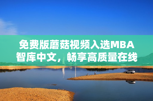 免费版蘑菇视频入选MBA智库中文，畅享高质量在线学习
