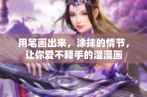 用笔画出来，涂抹的情节，让你爱不释手的湿漫画
