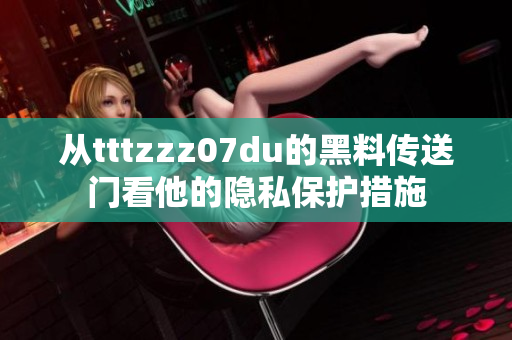 从tttzzz07du的黑料传送门看他的隐私保护措施