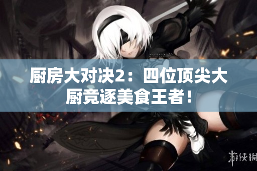 厨房大对决2：四位顶尖大厨竞逐美食王者！