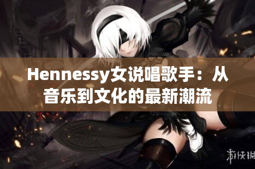 Hennessy女说唱歌手：从音乐到文化的最新潮流