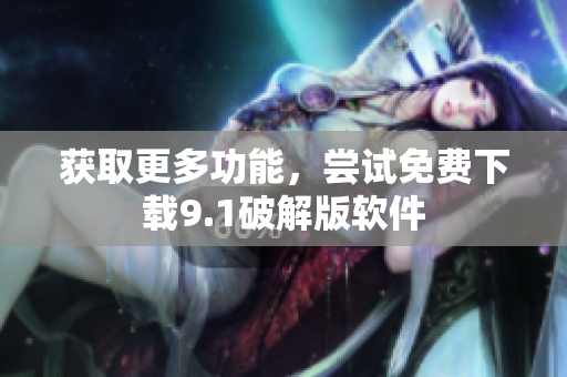 获取更多功能，尝试免费下载9.1破解版软件