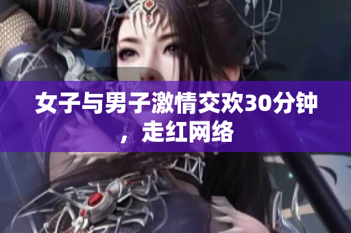 女子与男子激情交欢30分钟，走红网络