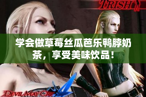 学会做草莓丝瓜芭乐鸭脖奶茶，享受美味饮品！