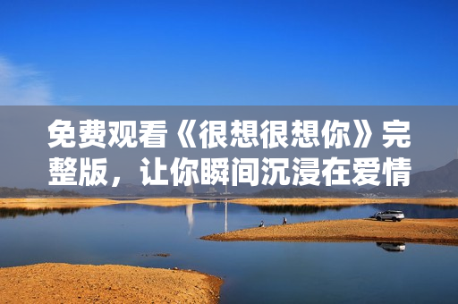 免费观看《很想很想你》完整版，让你瞬间沉浸在爱情世界里