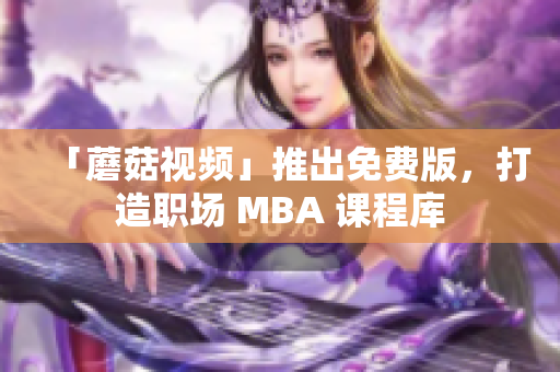 「蘑菇视频」推出免费版，打造职场 MBA 课程库
