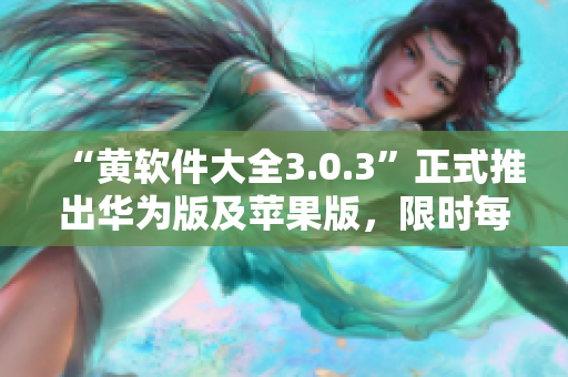 “黄软件大全3.0.3”正式推出华为版及苹果版，限时每天免费下载无限制！