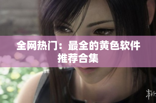 全网热门：最全的黄色软件推荐合集