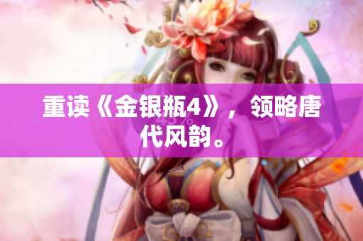 重读《金银瓶4》，领略唐代风韵。