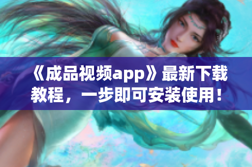 《成品视频app》最新下载教程，一步即可安装使用！