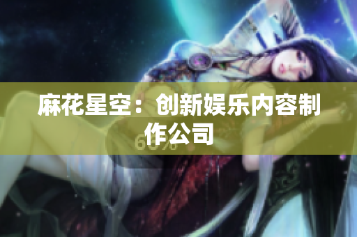 麻花星空：创新娱乐内容制作公司