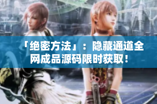 「绝密方法」：隐藏通道全网成品源码限时获取！
