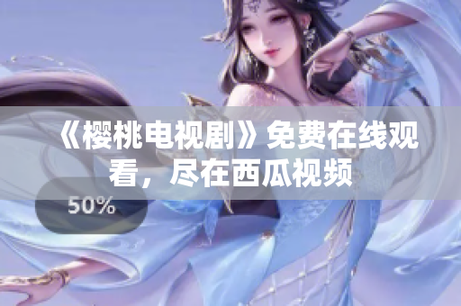 《樱桃电视剧》免费在线观看，尽在西瓜视频