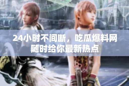 24小时不间断，吃瓜爆料网随时给你最新热点