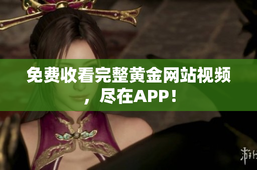 免费收看完整黄金网站视频，尽在APP！