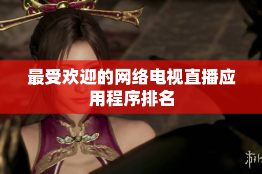 最受欢迎的网络电视直播应用程序排名