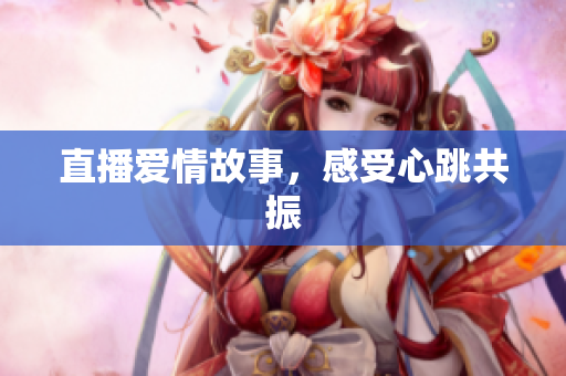 直播爱情故事，感受心跳共振