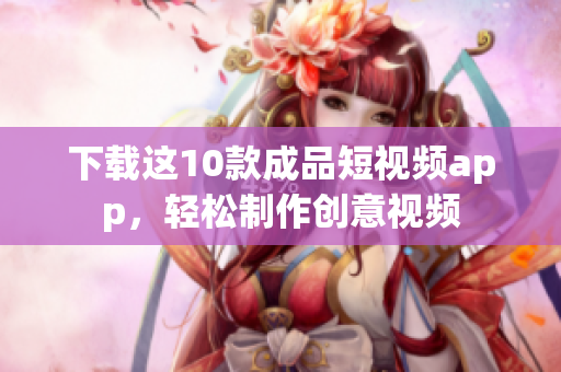 下载这10款成品短视频app，轻松制作创意视频