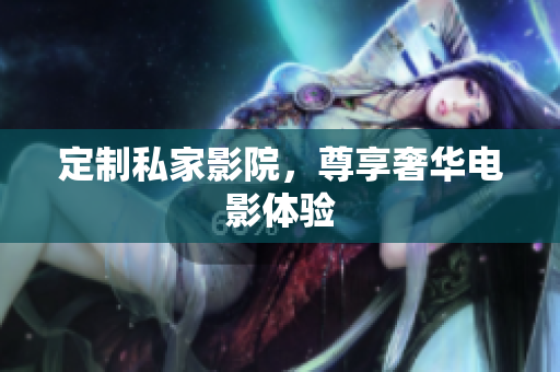 定制私家影院，尊享奢华电影体验