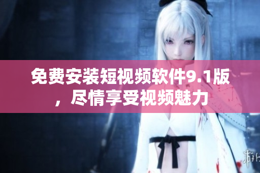 免费安装短视频软件9.1版，尽情享受视频魅力