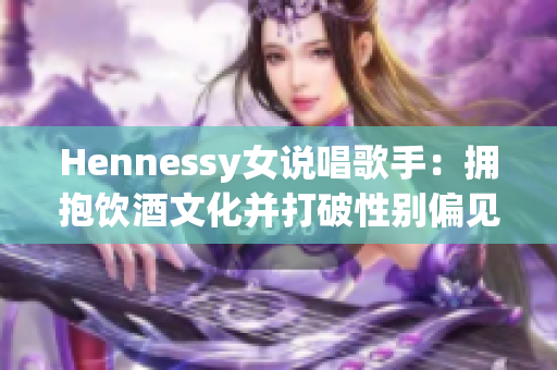Hennessy女说唱歌手：拥抱饮酒文化并打破性别偏见