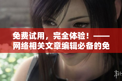 免费试用，完全体验！——网络相关文章编辑必备的免费资源推荐