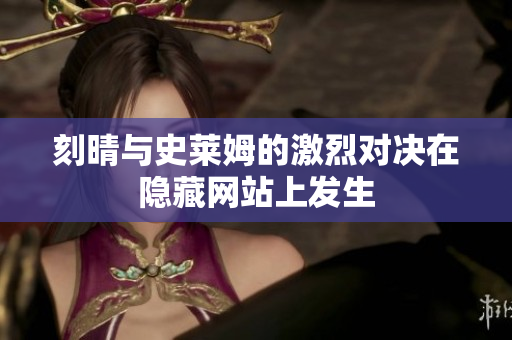 刻晴与史莱姆的激烈对决在隐藏网站上发生