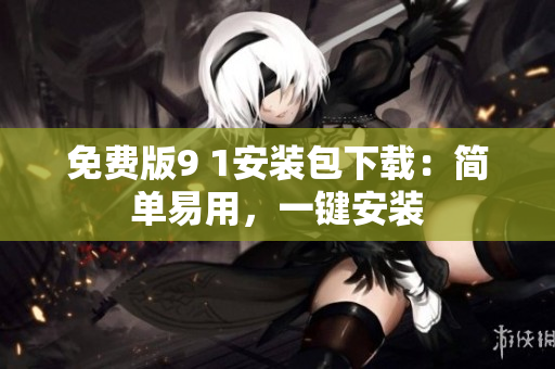 免费版9 1安装包下载：简单易用，一键安装