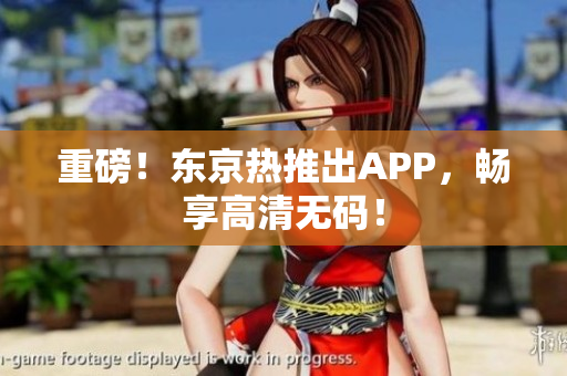 重磅！东京热推出APP，畅享高清无码！