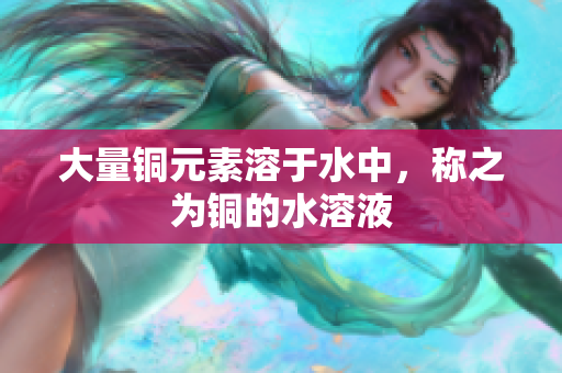 大量铜元素溶于水中，称之为铜的水溶液