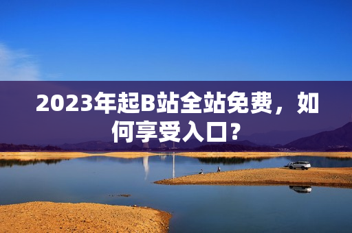 2023年起B站全站免费，如何享受入口？
