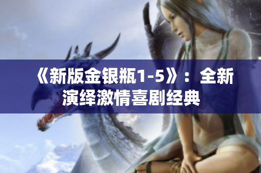 《新版金银瓶1-5》：全新演绎激情喜剧经典