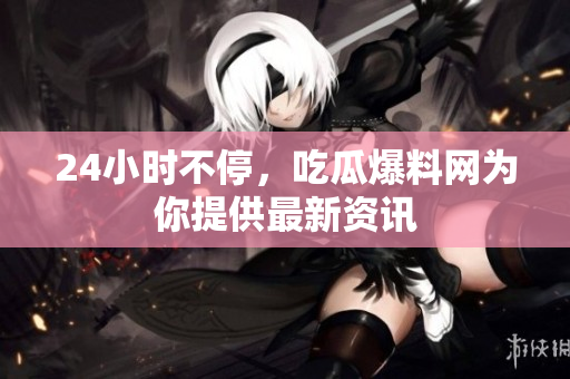 24小时不停，吃瓜爆料网为你提供最新资讯
