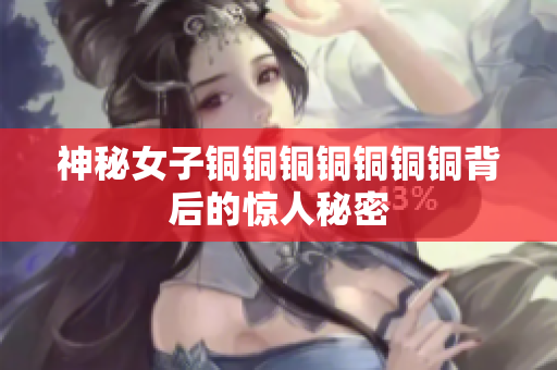 神秘女子铜铜铜铜铜铜铜背后的惊人秘密