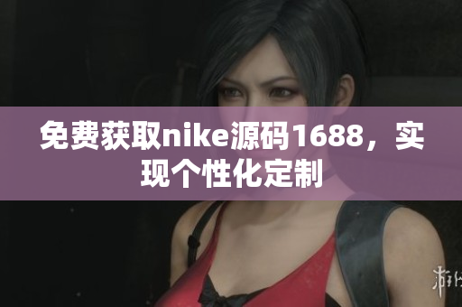 免费获取nike源码1688，实现个性化定制