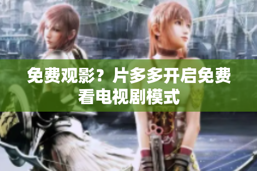 免费观影？片多多开启免费看电视剧模式