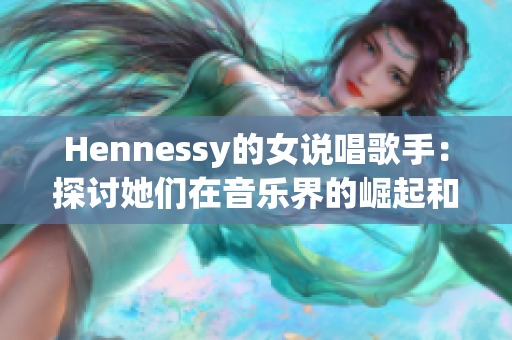 Hennessy的女说唱歌手：探讨她们在音乐界的崛起和影响力