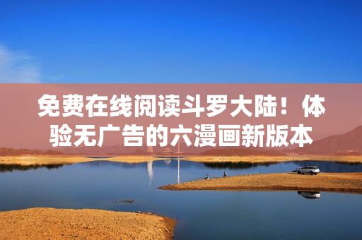 免费在线阅读斗罗大陆！体验无广告的六漫画新版本