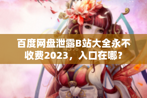 百度网盘泄露B站大全永不收费2023，入口在哪？