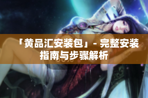「黄品汇安装包」- 完整安装指南与步骤解析