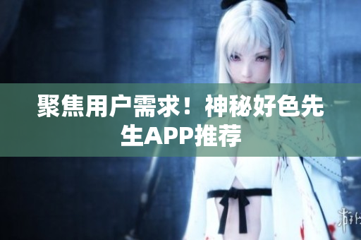 聚焦用户需求！神秘好色先生APP推荐